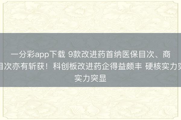一分彩app下载 9款改进药首纳医保目次、商保目次亦有斩获!科创板改进药企得益颇丰 硬核实力突显