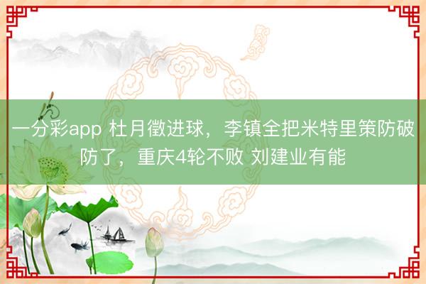 一分彩app 杜月徵进球，李镇全把米特里策防破防了，重庆4轮不败 刘建业有能