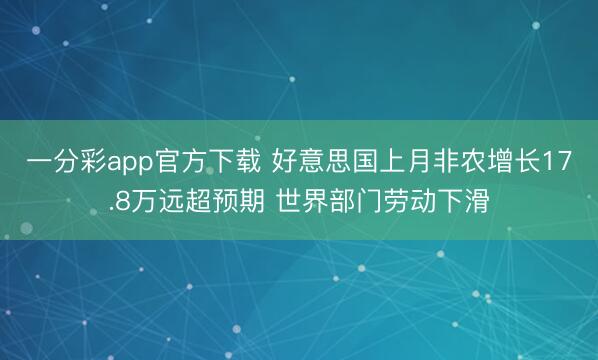 一分彩app官方下载 好意思国上月非农增长17.8万远超预期 世界部门劳动下滑