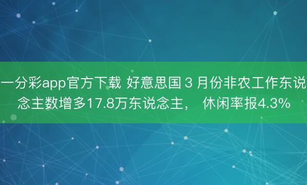 一分彩app官方下载 好意思国３月份非农工作东说念主数增多17.8万东说念主， 休闲率报4.3%