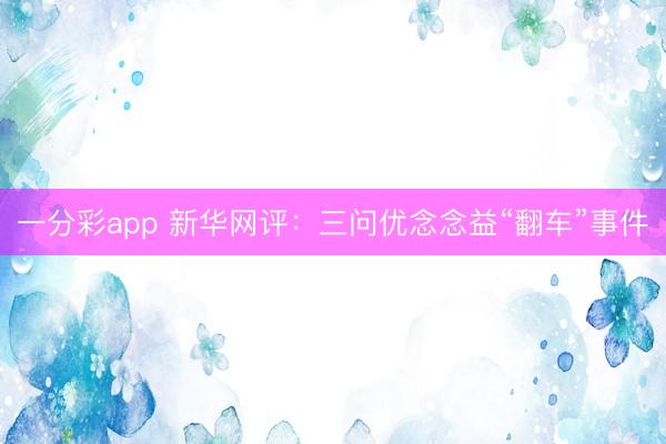 一分彩app 新华网评：三问优念念益“翻车”事件