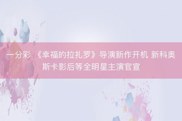 一分彩 《幸福的拉扎罗》导演新作开机 新科奥斯卡影后等全明星主演官宣