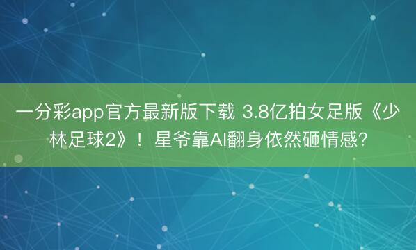 一分彩app官方最新版下载 3.8亿拍女足版《少林足球2》！星爷靠AI翻身依然砸情感？