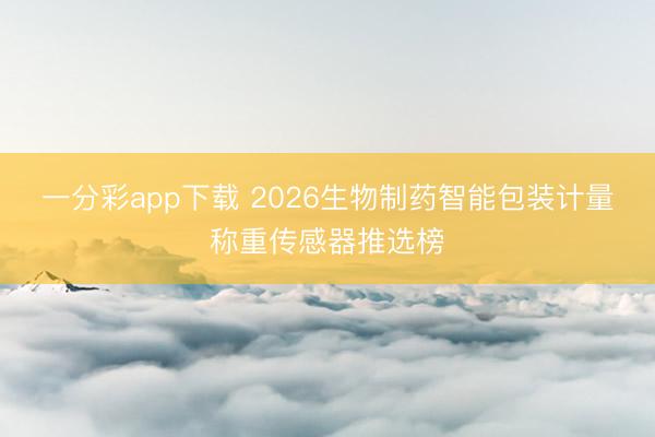 一分彩app下载 2026生物制药智能包装计量称重传感器推选榜