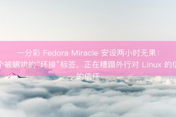 一分彩 Fedora Miracle 安设两小时无果：一个被瞒哄的“坏掉”标签，正在糟蹋外行对 Linux 的信任