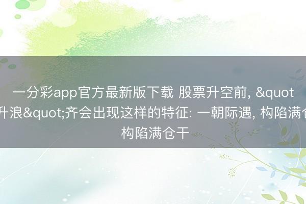 一分彩app官方最新版下载 股票升空前, "主升浪"齐会出现这样的特征: 一朝际遇, 构陷满仓干