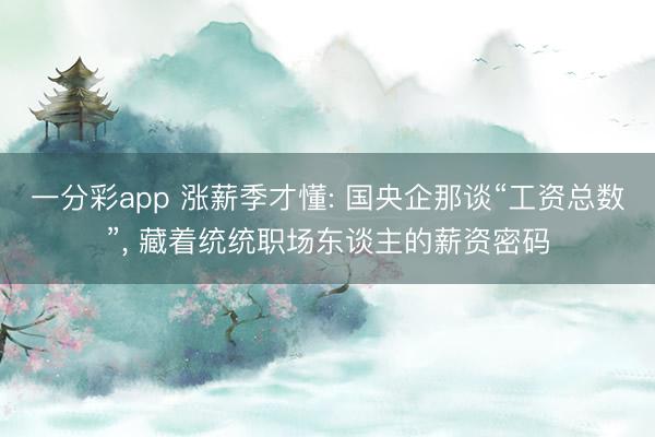 一分彩app 涨薪季才懂: 国央企那谈“工资总数”， 藏着统统职场东谈主的薪资密码