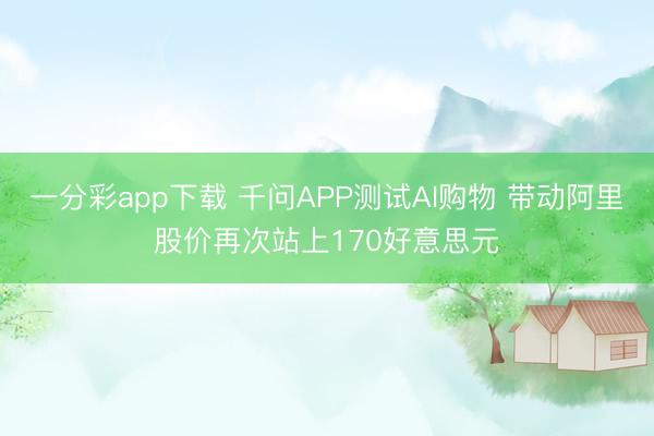 一分彩app下载 千问APP测试AI购物 带动阿里股价再次站上170好意思元