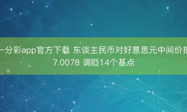 一分彩app官方下载 东谈主民币对好意思元中间价报7.0078 调贬14个基点
