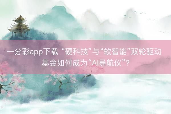 一分彩app下载 “硬科技”与“软智能”双轮驱动 基金如何成为“AI导航仪”？