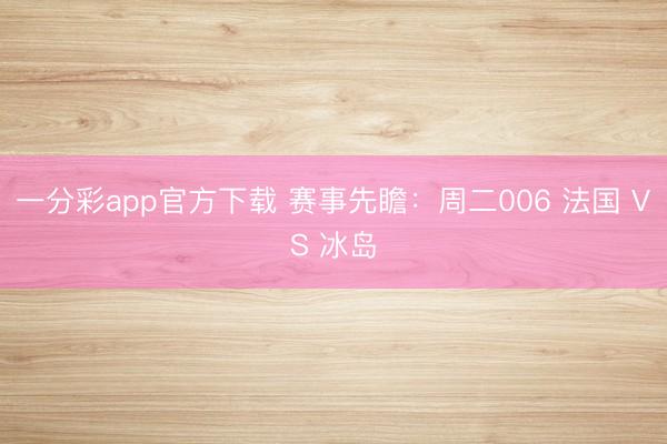 一分彩app官方下载 赛事先瞻:周二006 法国 VS 冰岛