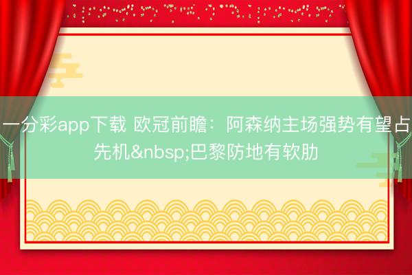 一分彩app下载 欧冠前瞻：阿森纳主场强势有望占先机&nbsp;巴黎防地有软肋