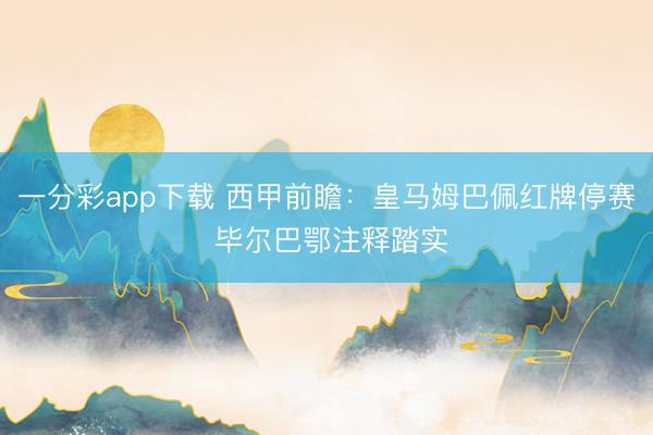 一分彩app下载 西甲前瞻：皇马姆巴佩红牌停赛 毕尔巴鄂注释踏实