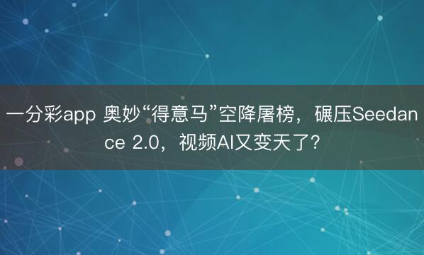 一分彩app 奥妙“得意马”空降屠榜,碾压Seedance 2.0,视频AI又变天了?