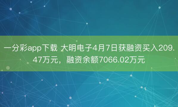 一分彩app下载 大明电子4月7日获融资买入209.47万元,融资余额7066.02万元