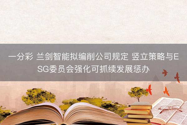 一分彩 兰剑智能拟编削公司规定 竖立策略与ESG委员会强化可抓续发展惩办