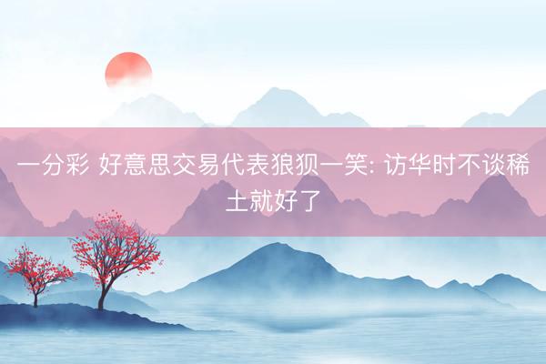 一分彩 好意思交易代表狼狈一笑: 访华时不谈稀土就好了