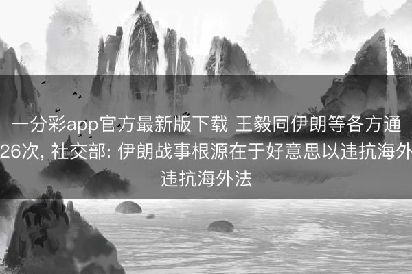 一分彩app官方最新版下载 王毅同伊朗等各方通话26次， 社交部: 伊朗战事根源在于好意思以违抗海外法