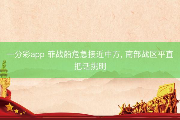 一分彩app 菲战船危急接近中方， 南部战区平直把话挑明