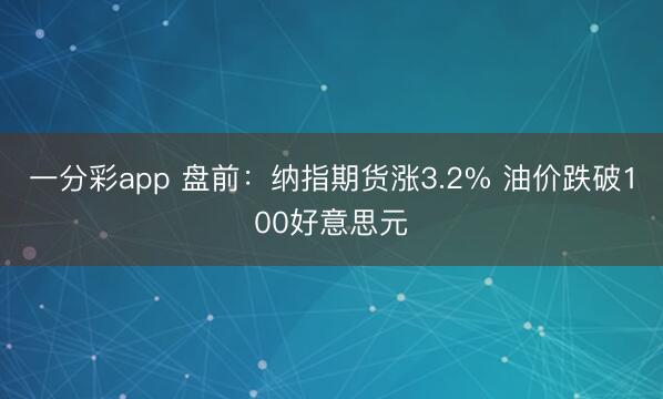 一分彩app 盘前：纳指期货涨3.2% 油价跌破100好意思元