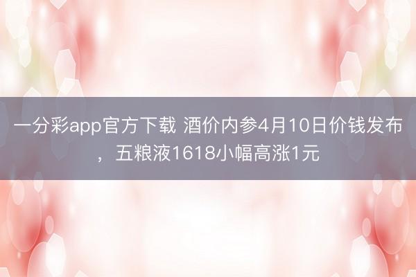 一分彩app官方下载 酒价内参4月10日价钱发布，五粮液1618小幅高涨1元