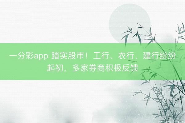 一分彩app 踏实股市!工行、农行、建行纷纷起初,多家券商积极反馈