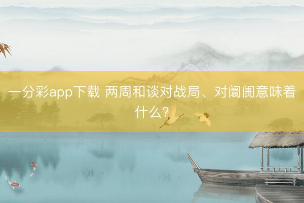 一分彩app下载 两周和谈对战局、对阛阓意味着什么?