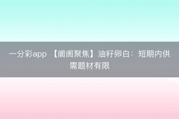 一分彩app 【阛阓聚焦】油籽卵白：短期内供需题材有限