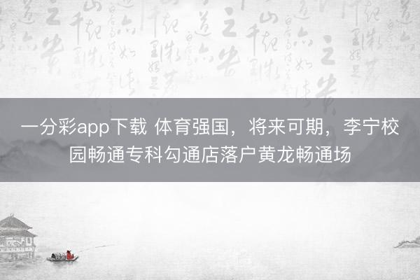 一分彩app下载 体育强国，将来可期，李宁校园畅通专科勾通店落户黄龙畅通场