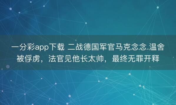 一分彩app下载 二战德国军官马克念念.温舍被俘虏，法官见他长太帅，最终无罪开释