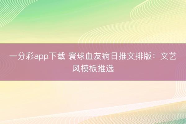 一分彩app下载 寰球血友病日推文排版：文艺风模板推选