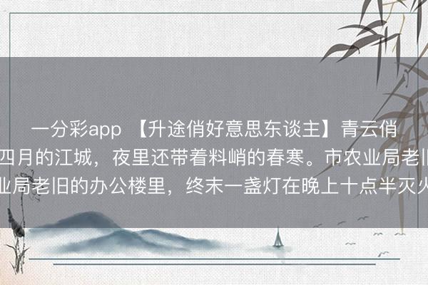 一分彩app 【升途俏好意思东谈主】青云俏佳东谈主 李泽白心颖四月的江城，夜里还带着料峭的春寒。市农业局老旧的办公楼里，终末一盏灯在晚上十点半灭火，灯光灭火的转眼