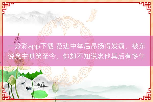 一分彩app下载 范进中举后昂扬得发疯，被东说念主哄笑至今，你却不知说念他其后有多牛