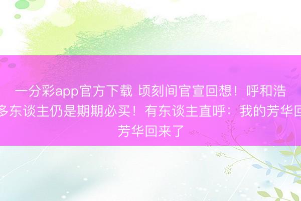 一分彩app官方下载 顷刻间官宣回想！呼和浩特准多东谈主仍是期期必买！有东谈主直呼：我的芳华回来了