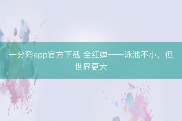 一分彩app官方下载 全红婵——泳池不小，但世界更大