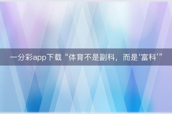 一分彩app下载 “体育不是副科,而是‘富科’”