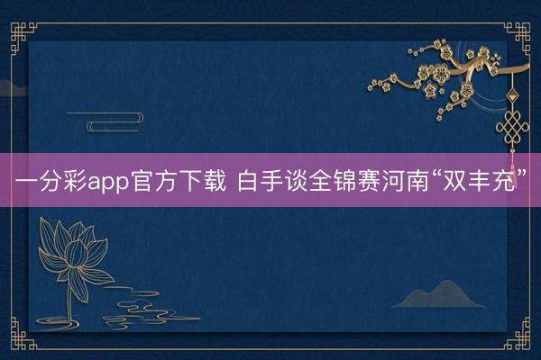 一分彩app官方下载 白手谈全锦赛河南“双丰充”