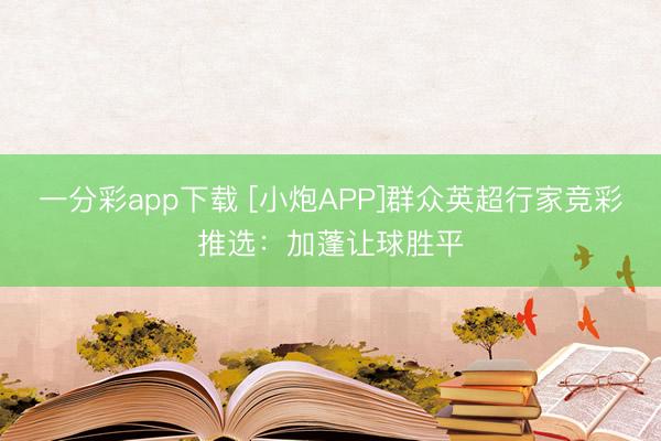 一分彩app下载 [小炮APP]群众英超行家竞彩推选：加蓬让球胜平