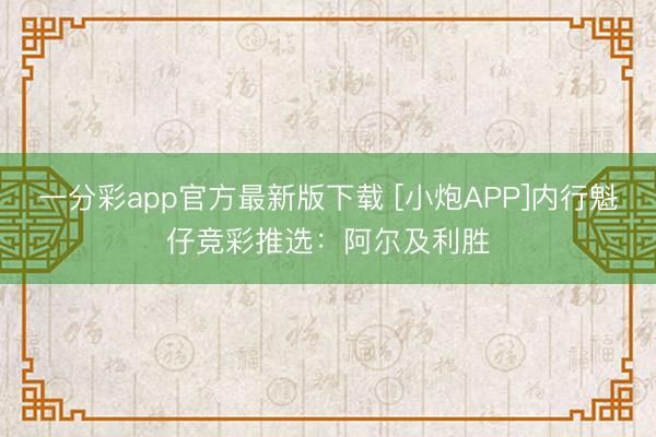一分彩app官方最新版下载 [小炮APP]内行魁仔竞彩推选：阿尔及利胜
