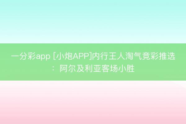 一分彩app [小炮APP]内行王人淘气竞彩推选：阿尔及利亚客场小胜