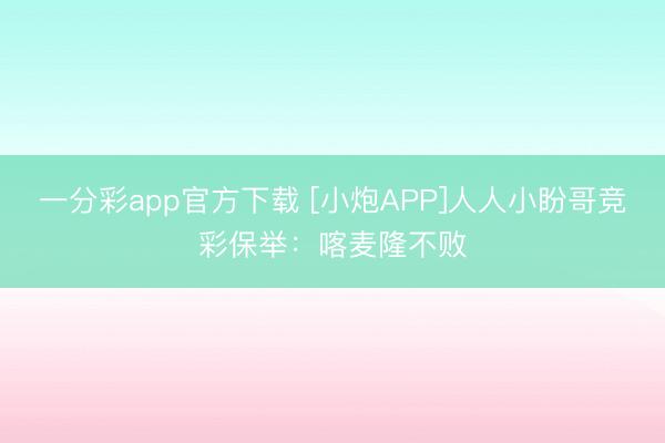 一分彩app官方下载 [小炮APP]人人小盼哥竞彩保举：喀麦隆不败