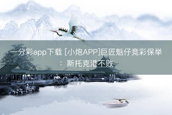 一分彩app下载 [小炮APP]巨匠魁仔竞彩保举：斯托克港不败