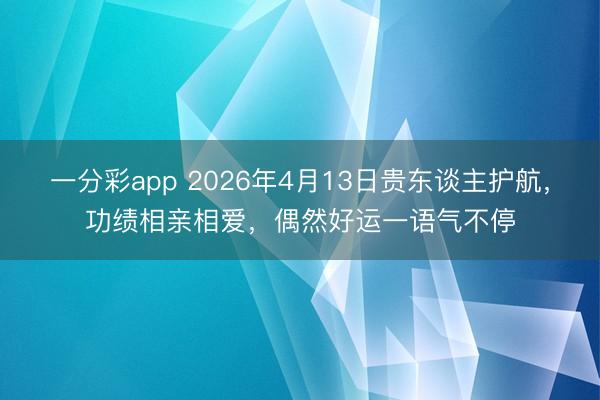 一分彩app 2026年4月13日贵东谈主护航,功绩相亲相爱,偶然好运一语气不停