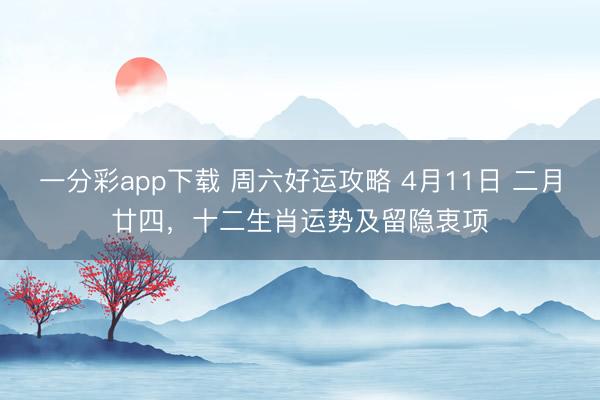 一分彩app下载 周六好运攻略 4月11日 二月廿四，十二生肖运势及留隐衷项