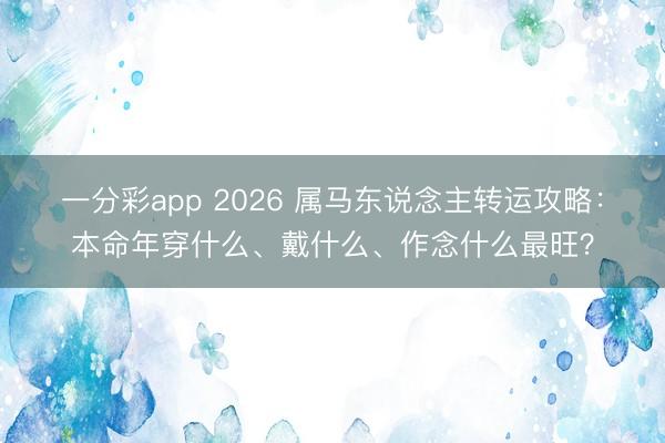 一分彩app 2026 属马东说念主转运攻略:本命年穿什么、戴什么、作念什么最旺?