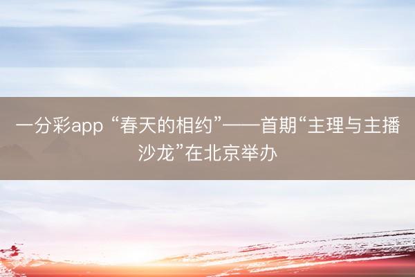 一分彩app “春天的相约”——首期“主理与主播沙龙”在北京举办