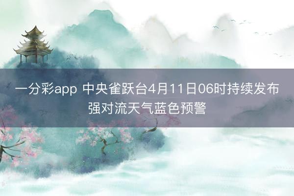 一分彩app 中央雀跃台4月11日06时持续发布强对流天气蓝色预警