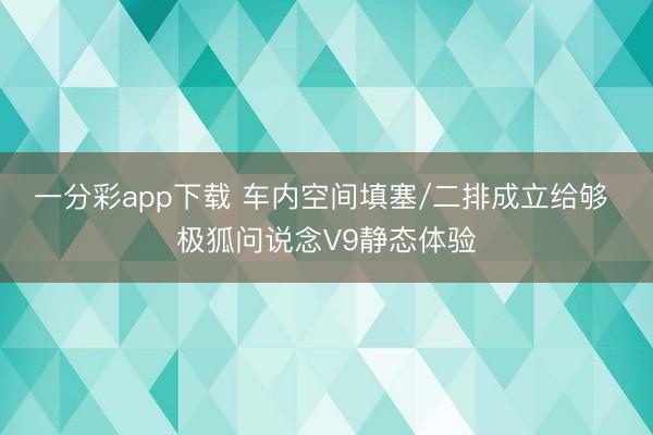 一分彩app下载 车内空间填塞/二排成立给够 极狐问说念V9静态体验