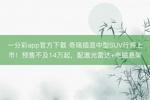 一分彩app官方下载 奇瑞插混中型SUV行将上市!预售不及14万起,配激光雷达+电磁悬架