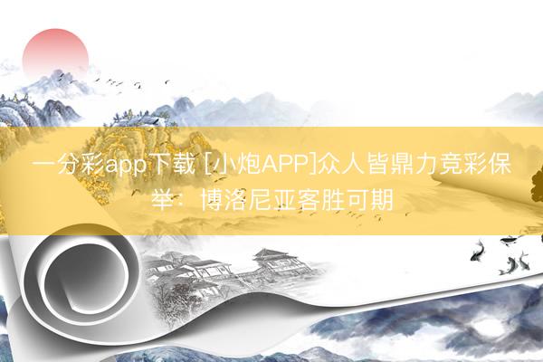 一分彩app下载 [小炮APP]众人皆鼎力竞彩保举：博洛尼亚客胜可期
